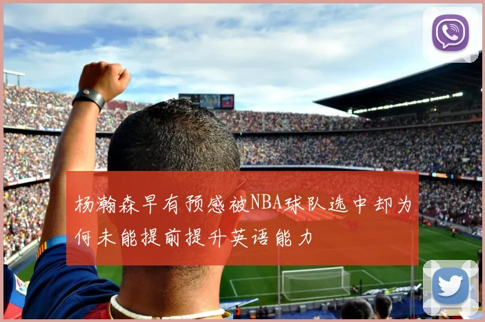 杨瀚森早有预感被NBA球队选中却为何未能提前提升英语能力
