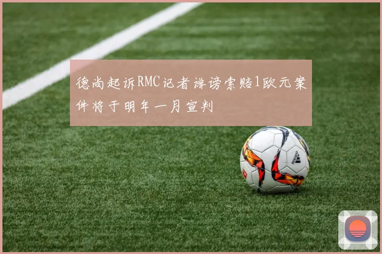 德尚起诉RMC记者诽谤索赔1欧元案件将于明年一月宣判