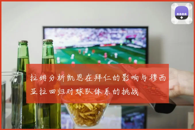 拉姆分析凯恩在拜仁的影响与穆西亚拉回归对球队体系的挑战