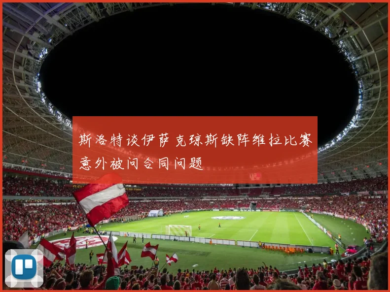 斯洛特谈伊萨克琼斯缺阵维拉比赛意外被问合同问题