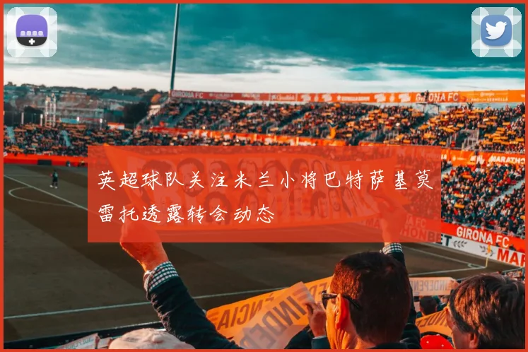 英超球队关注米兰小将巴特萨基莫雷托透露转会动态