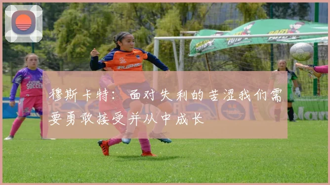穆斯卡特：面对失利的苦涩我们需要勇敢接受并从中成长