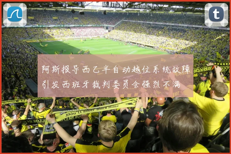 阿斯报导西乙半自动越位系统故障引发西班牙裁判委员会强烈不满
