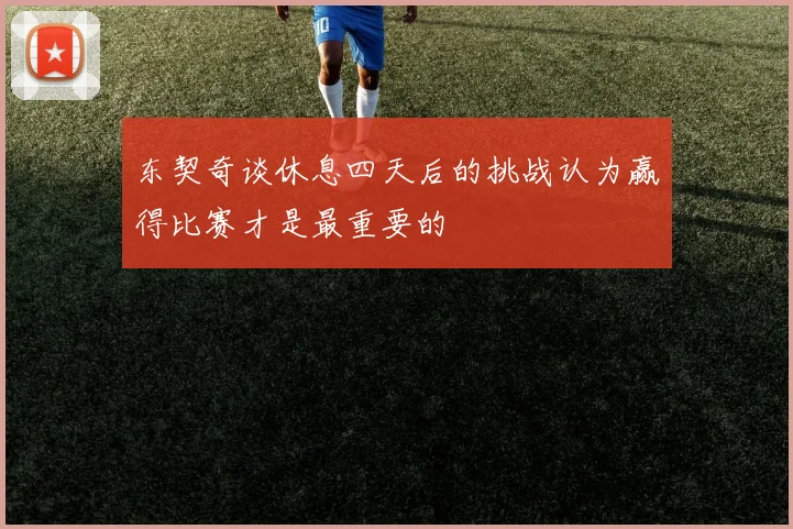 东契奇谈休息四天后的挑战认为赢得比赛才是最重要的