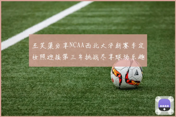王芙蕖分享NCAA西北大学新赛季定妆照迎接第三年挑战尽享球场乐趣