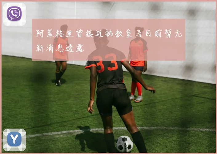 阿莱格里曾接近执教皇马目前暂无新消息透露