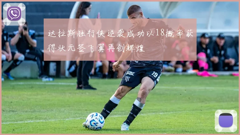 达拉斯独行侠逆袭成功以18概率获得状元签飞翼再创辉煌