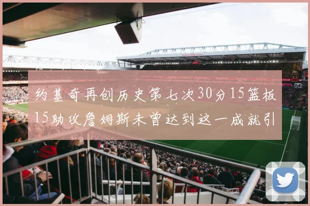 约基奇再创历史第七次30分15篮板15助攻詹姆斯未曾达到这一成就引发热议