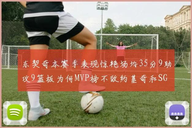 东契奇本赛季表现惊艳场均35分9助攻9篮板为何MVP榜不敌约基奇和SGA