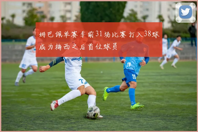 姆巴佩单赛季前31场比赛打入38球成为梅西之后首位球员