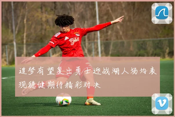 追梦有望复出勇士迎战湖人场均表现稳健期待精彩对决