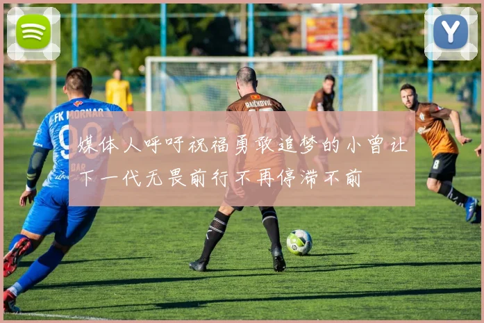 媒体人呼吁祝福勇敢追梦的小曾让下一代无畏前行不再停滞不前