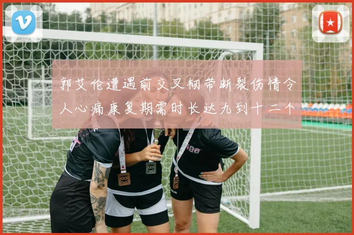 郭艾伦遭遇前交叉韧带断裂伤情令人心痛康复期需时长达九到十二个月