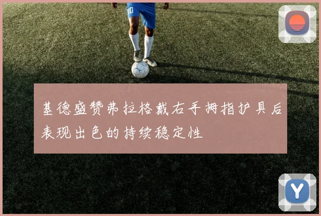 基德盛赞弗拉格戴右手拇指护具后表现出色的持续稳定性