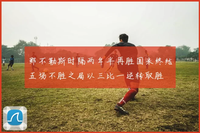 那不勒斯时隔两年半再胜国米终结五场不胜之局以三比一逆转取胜