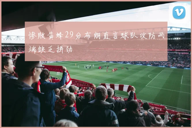 惨败黄蜂29分布朗直言球队攻防两端缺乏拼劲