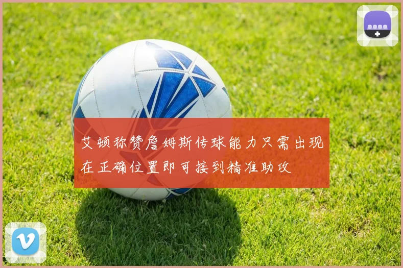 艾顿称赞詹姆斯传球能力只需出现在正确位置即可接到精准助攻
