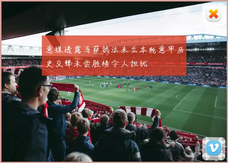 意媒透露马萨执法米兰本轮意甲历史交锋未尝胜绩令人担忧