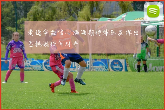 爱德华兹信心满满期待球队发挥出色挑战任何对手