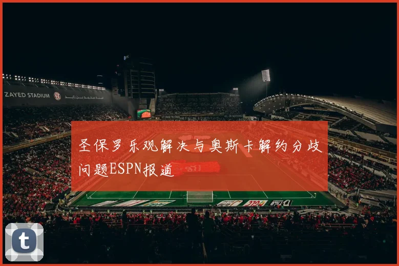 圣保罗乐观解决与奥斯卡解约分歧问题ESPN报道