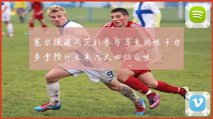塞尔报道汉茨科参与马竞训练卡尔多索预计未来几天回归合练