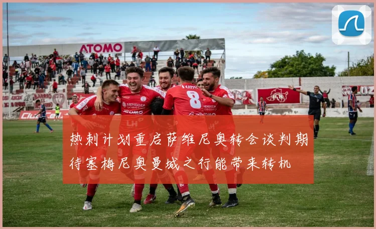 热刺计划重启萨维尼奥转会谈判期待塞梅尼奥曼城之行能带来转机