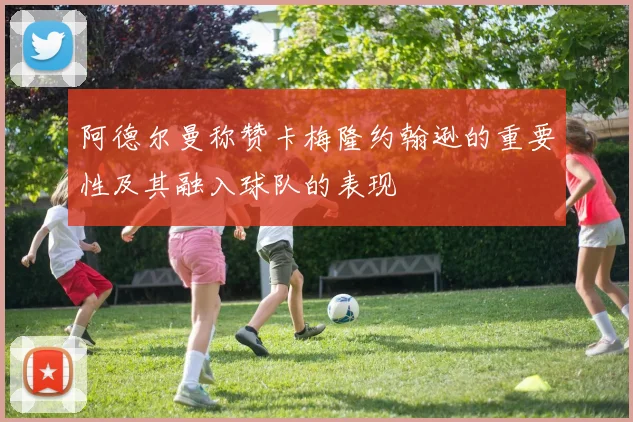 阿德尔曼称赞卡梅隆约翰逊的重要性及其融入球队的表现