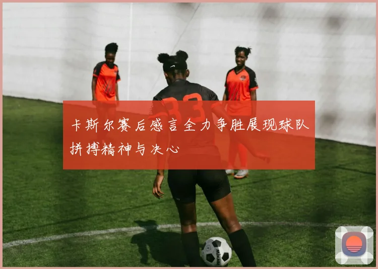 卡斯尔赛后感言全力争胜展现球队拼搏精神与决心