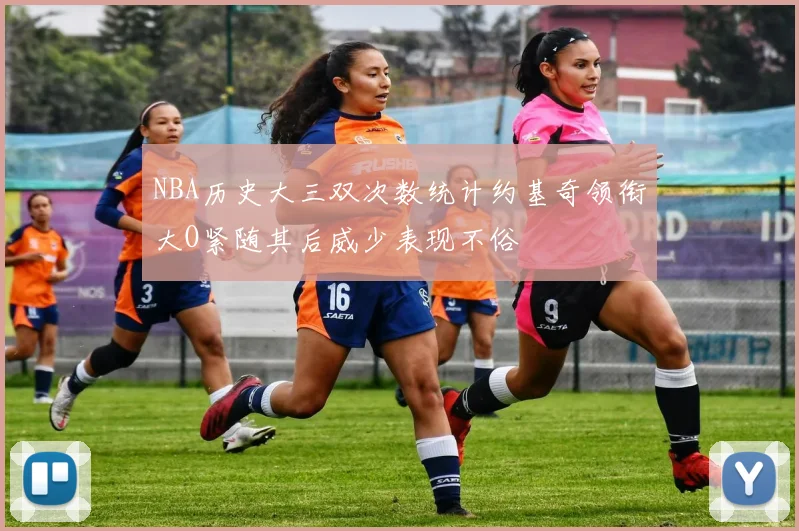 NBA历史大三双次数统计约基奇领衔大O紧随其后威少表现不俗