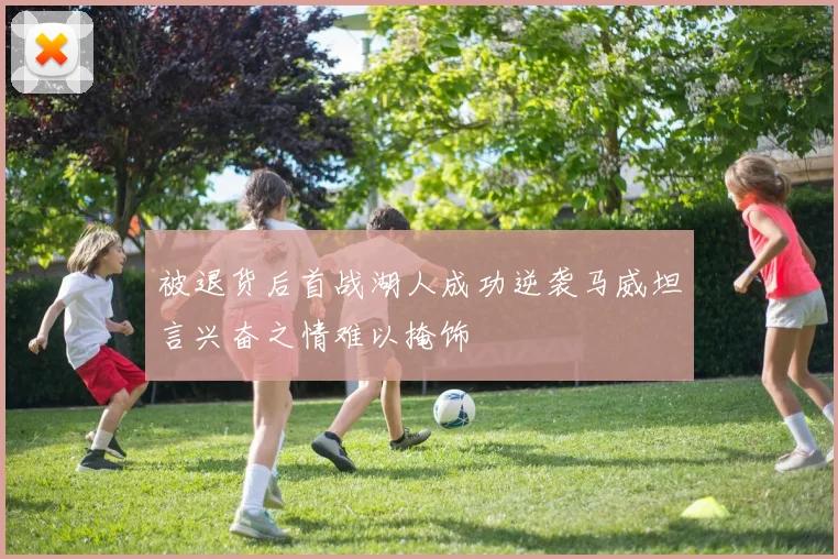 被退货后首战湖人成功逆袭马威坦言兴奋之情难以掩饰