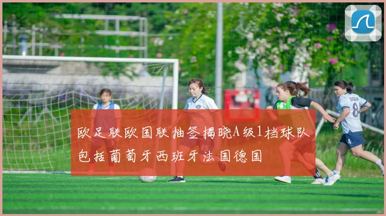 欧足联欧国联抽签揭晓A级1档球队包括葡萄牙西班牙法国德国