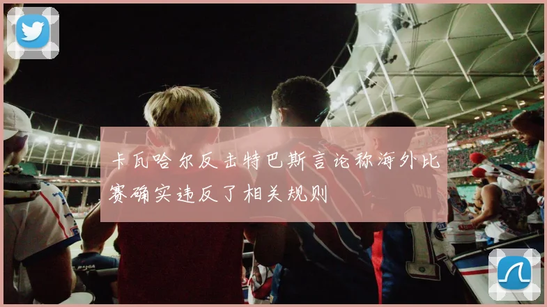 卡瓦哈尔反击特巴斯言论称海外比赛确实违反了相关规则