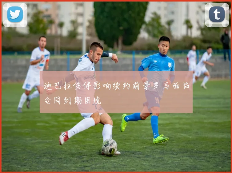 迪巴拉伤停影响续约前景罗马面临合同到期困境