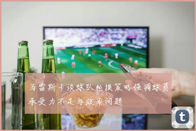 马雷斯卡谈球队轮换策略强调球员承受力不足与效率问题