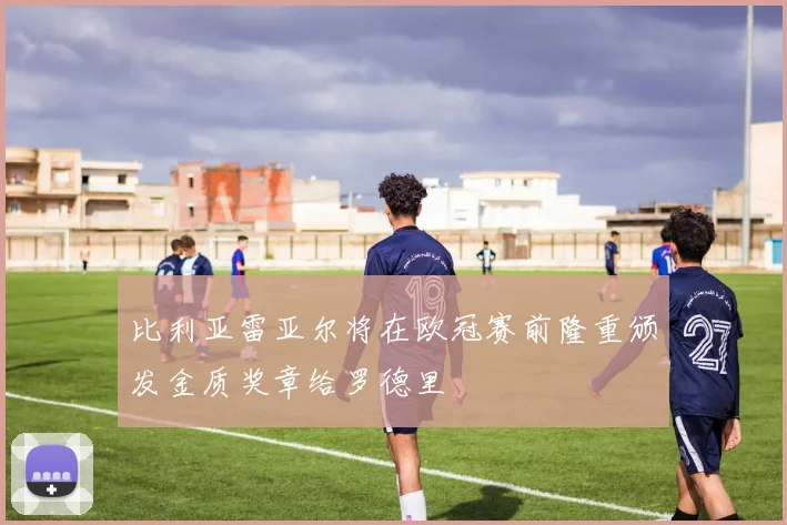 比利亚雷亚尔将在欧冠赛前隆重颁发金质奖章给罗德里