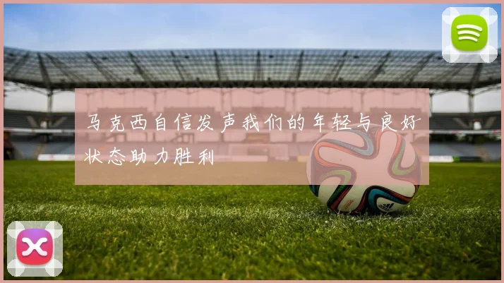 马克西自信发声我们的年轻与良好状态助力胜利