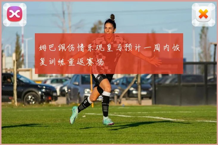 姆巴佩伤情乐观皇马预计一周内恢复训练重返赛场