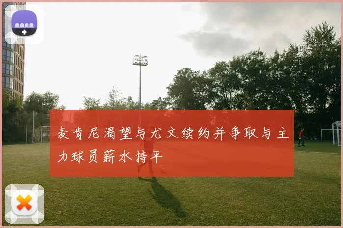 麦肯尼渴望与尤文续约并争取与主力球员薪水持平