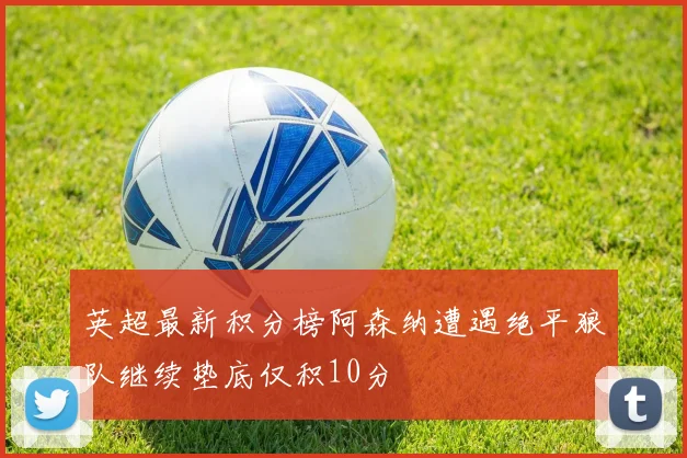 英超最新积分榜阿森纳遭遇绝平狼队继续垫底仅积10分