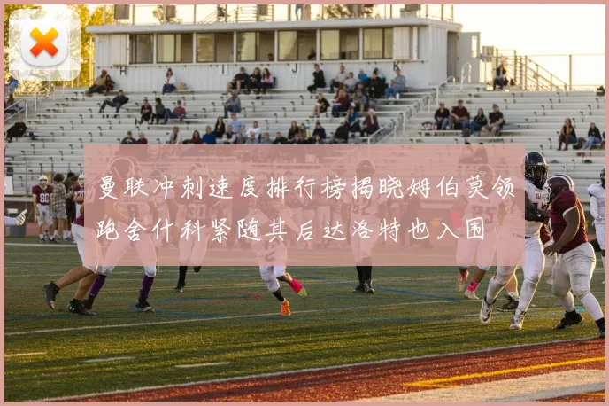 曼联冲刺速度排行榜揭晓姆伯莫领跑舍什科紧随其后达洛特也入围