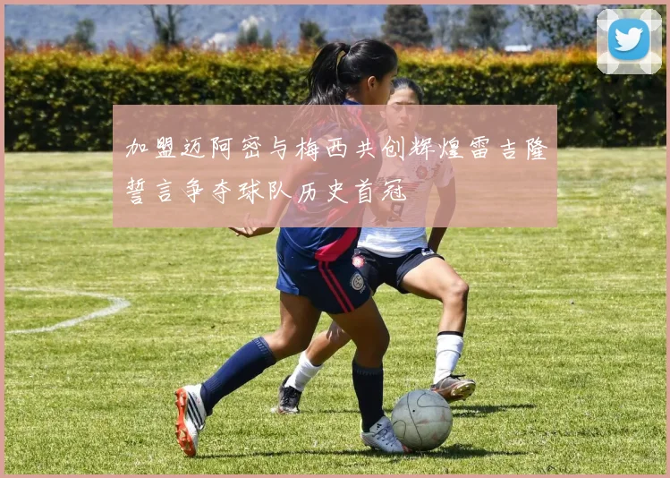 加盟迈阿密与梅西共创辉煌雷吉隆誓言争夺球队历史首冠