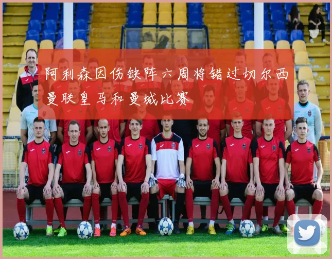 阿利森因伤缺阵六周将错过切尔西曼联皇马和曼城比赛