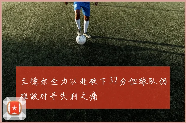 兰德尔全力以赴砍下32分但球队仍难敌对手失利之痛