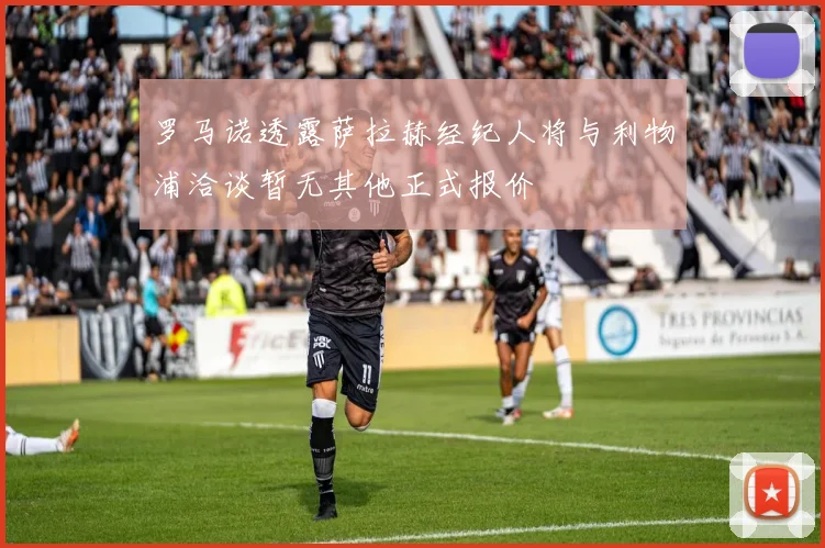 罗马诺透露萨拉赫经纪人将与利物浦洽谈暂无其他正式报价
