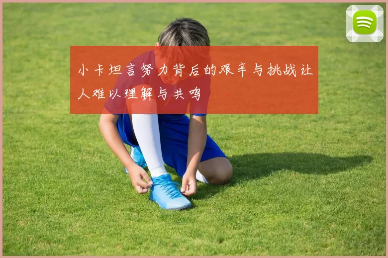 小卡坦言努力背后的艰辛与挑战让人难以理解与共鸣