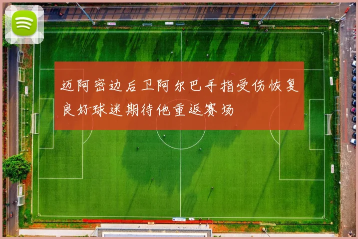 迈阿密边后卫阿尔巴手指受伤恢复良好球迷期待他重返赛场