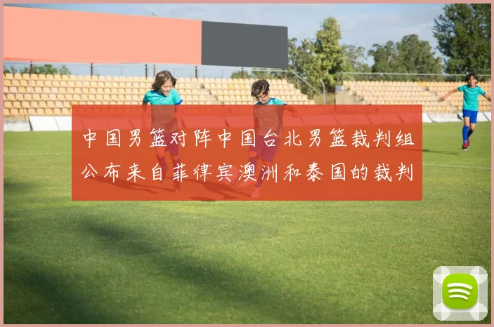 中国男篮对阵中国台北男篮裁判组公布来自菲律宾澳洲和泰国的裁判团队