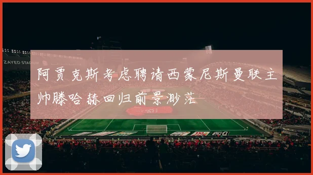 阿贾克斯考虑聘请西蒙尼斯曼联主帅滕哈赫回归前景渺茫