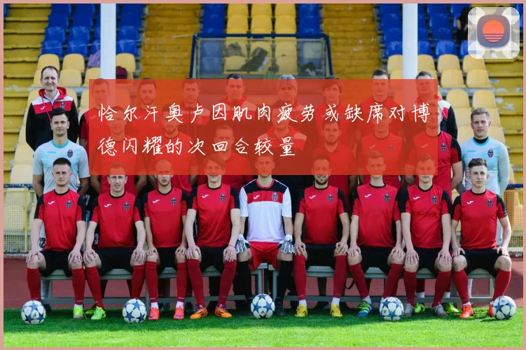 恰尔汗奥卢因肌肉疲劳或缺席对博德闪耀的次回合较量