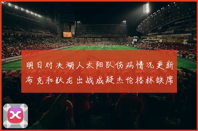 明日对决湖人太阳队伤病情况更新布克和狄龙出战成疑杰伦格林缺席